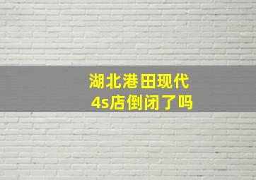 湖北港田现代4s店倒闭了吗