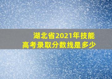 湖北省2021年技能高考录取分数线是多少