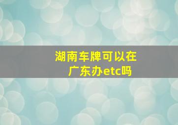 湖南车牌可以在广东办etc吗