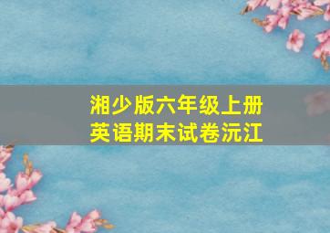 湘少版六年级上册英语期末试卷沅江