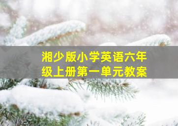 湘少版小学英语六年级上册第一单元教案