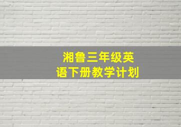 湘鲁三年级英语下册教学计划