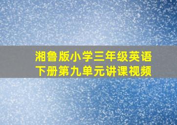 湘鲁版小学三年级英语下册第九单元讲课视频