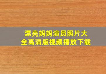 漂亮妈妈演员照片大全高清版视频播放下载