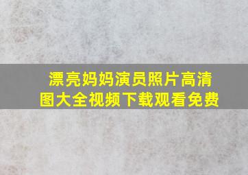 漂亮妈妈演员照片高清图大全视频下载观看免费