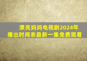 漂亮妈妈电视剧2024年播出时间表最新一集免费观看