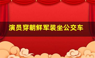 演员穿朝鲜军装坐公交车