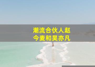 潮流合伙人赵今麦和吴亦凡