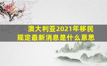 澳大利亚2021年移民规定最新消息是什么意思