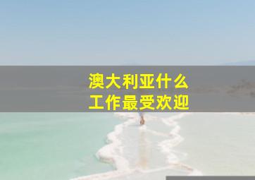 澳大利亚什么工作最受欢迎