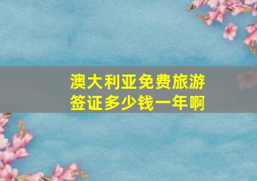 澳大利亚免费旅游签证多少钱一年啊