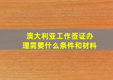 澳大利亚工作签证办理需要什么条件和材料