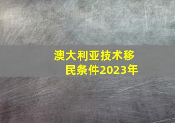 澳大利亚技术移民条件2023年