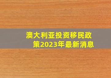 澳大利亚投资移民政策2023年最新消息