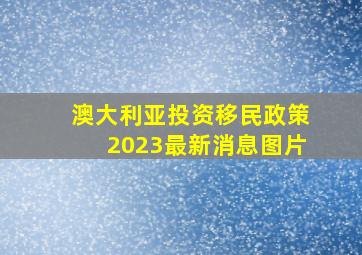 澳大利亚投资移民政策2023最新消息图片