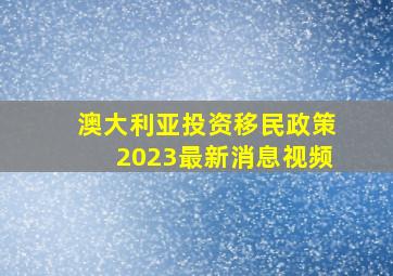 澳大利亚投资移民政策2023最新消息视频