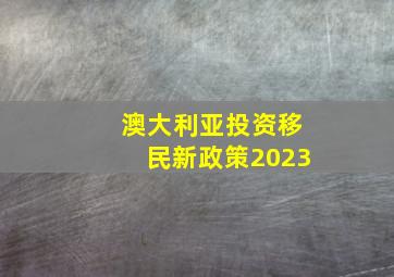 澳大利亚投资移民新政策2023