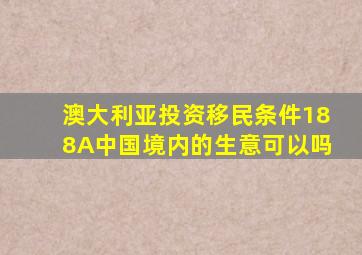 澳大利亚投资移民条件188A中国境内的生意可以吗