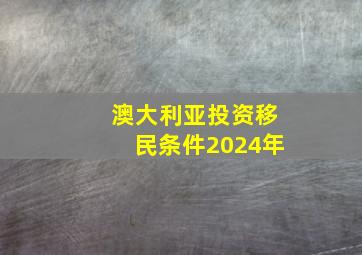 澳大利亚投资移民条件2024年