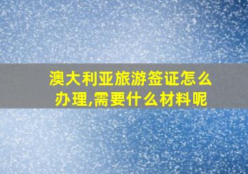 澳大利亚旅游签证怎么办理,需要什么材料呢