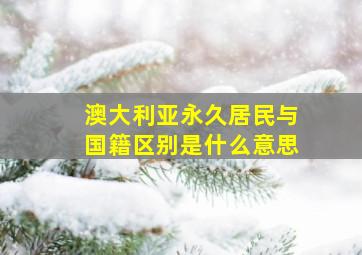 澳大利亚永久居民与国籍区别是什么意思