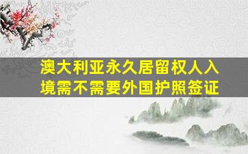 澳大利亚永久居留权人入境需不需要外国护照签证