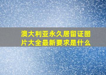 澳大利亚永久居留证图片大全最新要求是什么