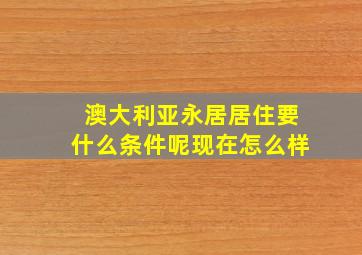 澳大利亚永居居住要什么条件呢现在怎么样