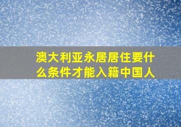 澳大利亚永居居住要什么条件才能入籍中国人