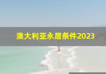 澳大利亚永居条件2023