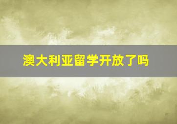 澳大利亚留学开放了吗