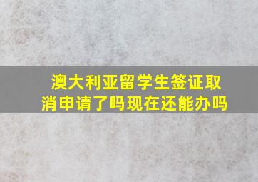 澳大利亚留学生签证取消申请了吗现在还能办吗