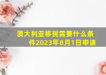 澳大利亚移民需要什么条件2023年8月1日申请