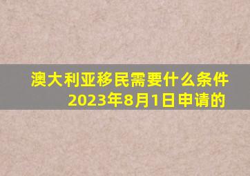 澳大利亚移民需要什么条件2023年8月1日申请的