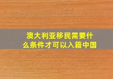 澳大利亚移民需要什么条件才可以入籍中国