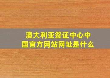 澳大利亚签证中心中国官方网站网址是什么