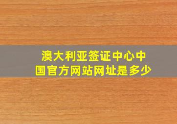 澳大利亚签证中心中国官方网站网址是多少