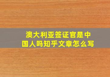 澳大利亚签证官是中国人吗知乎文章怎么写