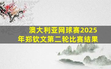 澳大利亚网球赛2025年郑钦文第二轮比赛结果