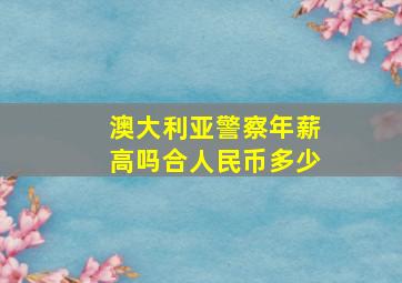 澳大利亚警察年薪高吗合人民币多少