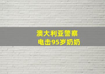 澳大利亚警察电击95岁奶奶