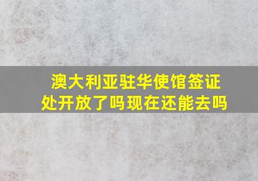 澳大利亚驻华使馆签证处开放了吗现在还能去吗