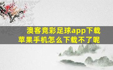 澳客竞彩足球app下载苹果手机怎么下载不了呢