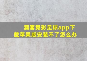 澳客竞彩足球app下载苹果版安装不了怎么办