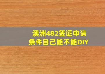 澳洲482签证申请条件自己能不能DIY