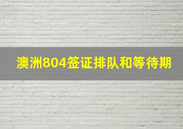 澳洲804签证排队和等待期