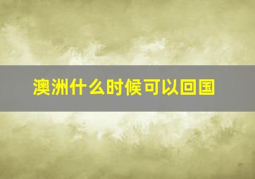 澳洲什么时候可以回国