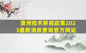 澳洲技术移民政策2023最新消息查询官方网站