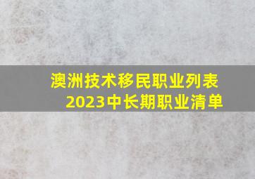 澳洲技术移民职业列表2023中长期职业清单