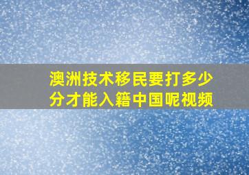 澳洲技术移民要打多少分才能入籍中国呢视频